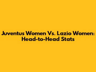 Juventus Women Vs. Lazio Women: Head-to-Head Stats