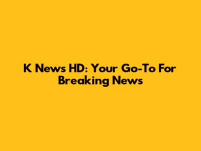 K News HD: Your Go-To For Breaking News