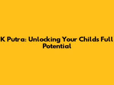 K Putra: Unlocking Your Child's Full Potential