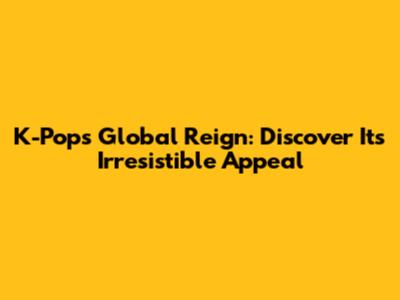 K-Pop's Global Reign: Discover Its Irresistible Appeal