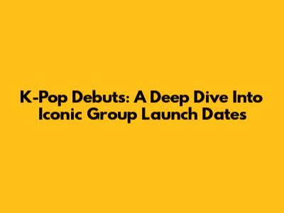K-Pop Debuts: A Deep Dive Into Iconic Group Launch Dates