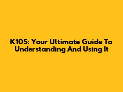 K105: Your Ultimate Guide To Understanding And Using It