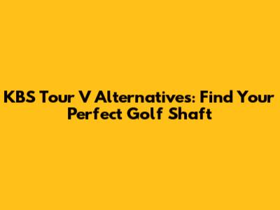 KBS Tour V Alternatives: Find Your Perfect Golf Shaft