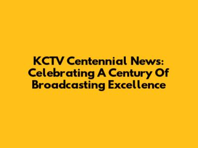 KCTV Centennial News: Celebrating A Century Of Broadcasting Excellence