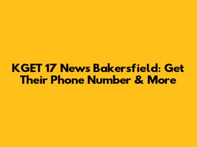 KGET 17 News Bakersfield: Get Their Phone Number & More