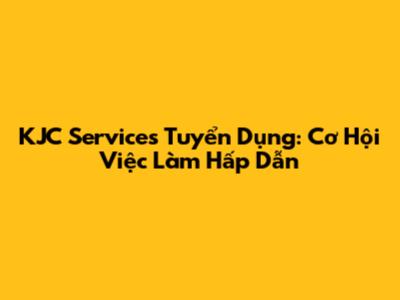 KJC Services Tuyển Dụng: Cơ Hội Việc Làm Hấp Dẫn