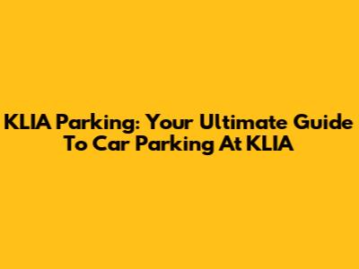 KLIA Parking: Your Ultimate Guide To Car Parking At KLIA