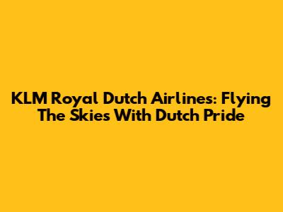 KLM Royal Dutch Airlines: Flying The Skies With Dutch Pride