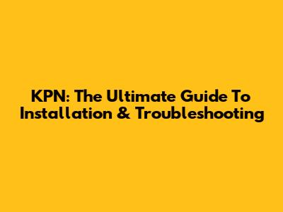 KPN: The Ultimate Guide To Installation & Troubleshooting