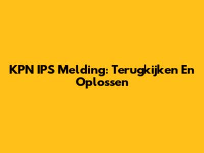 KPN IPS Melding: Terugkijken En Oplossen