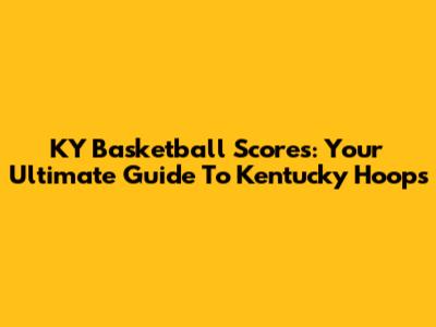 KY Basketball Scores: Your Ultimate Guide To Kentucky Hoops
