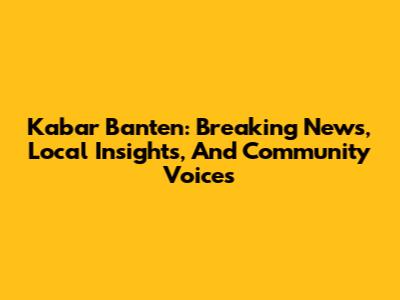 Kabar Banten: Breaking News, Local Insights, And Community Voices