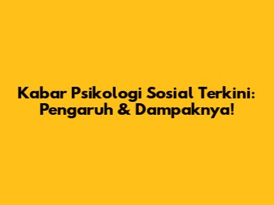 Kabar Psikologi Sosial Terkini: Pengaruh & Dampaknya!