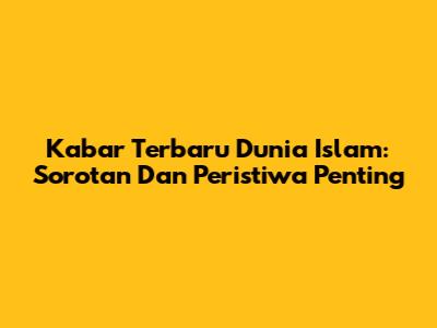 Kabar Terbaru Dunia Islam: Sorotan Dan Peristiwa Penting