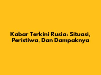 Kabar Terkini Rusia: Situasi, Peristiwa, Dan Dampaknya