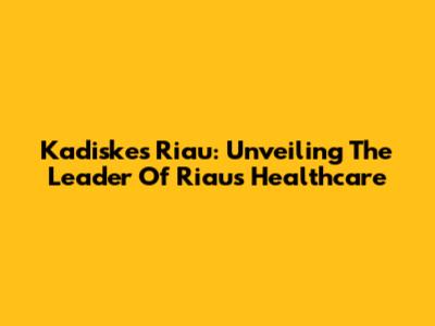 Kadiskes Riau: Unveiling The Leader Of Riau's Healthcare