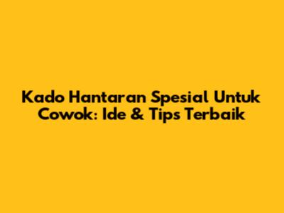 Kado Hantaran Spesial Untuk Cowok: Ide & Tips Terbaik
