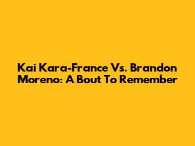 Kai Kara-France Vs. Brandon Moreno: A Bout To Remember