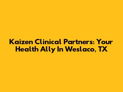Kaizen Clinical Partners: Your Health Ally In Weslaco, TX