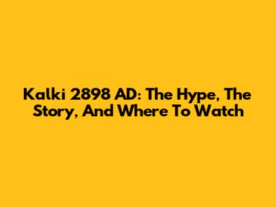 Kalki 2898 AD: The Hype, The Story, And Where To Watch