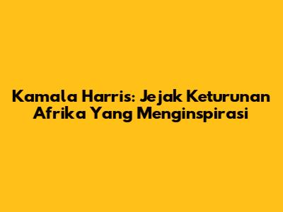 Kamala Harris: Jejak Keturunan Afrika Yang Menginspirasi