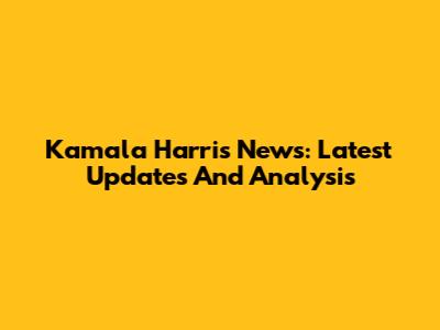 Kamala Harris News: Latest Updates And Analysis