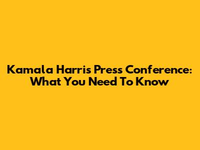 Kamala Harris Press Conference: What You Need To Know