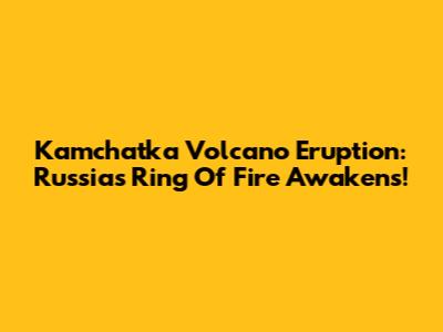 Kamchatka Volcano Eruption: Russia's Ring Of Fire Awakens!