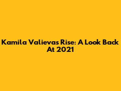 Kamila Valieva's Rise: A Look Back At 2021