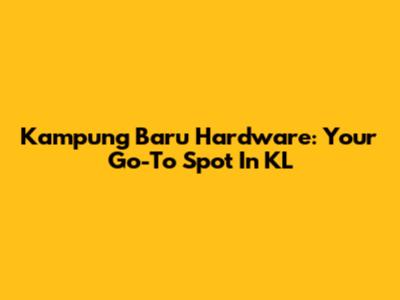 Kampung Baru Hardware: Your Go-To Spot In KL