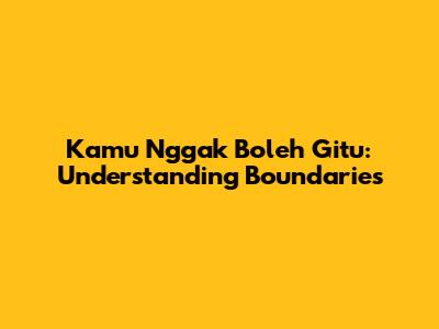 Kamu Nggak Boleh Gitu: Understanding Boundaries