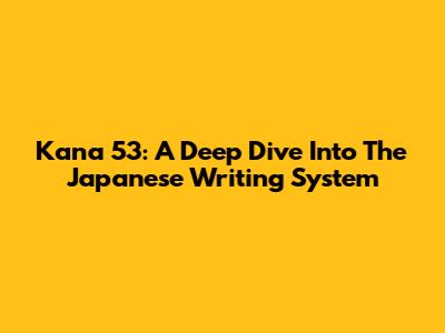 Kana 53: A Deep Dive Into The Japanese Writing System