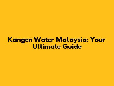 Kangen Water Malaysia: Your Ultimate Guide