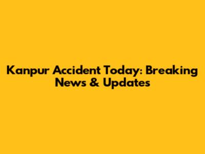 Kanpur Accident Today: Breaking News & Updates