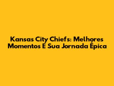 Kansas City Chiefs: Melhores Momentos E Sua Jornada Épica
