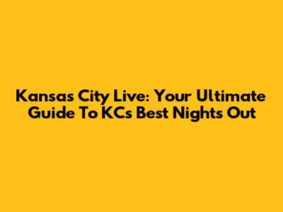 Kansas City Live: Your Ultimate Guide To KC's Best Nights Out