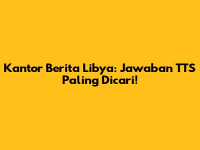 Kantor Berita Libya: Jawaban TTS Paling Dicari!