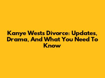 Kanye West's Divorce: Updates, Drama, And What You Need To Know
