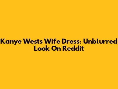 Kanye West's Wife Dress: Unblurred Look On Reddit