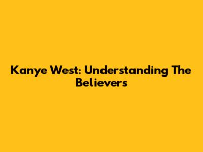Kanye West: Understanding The Believers