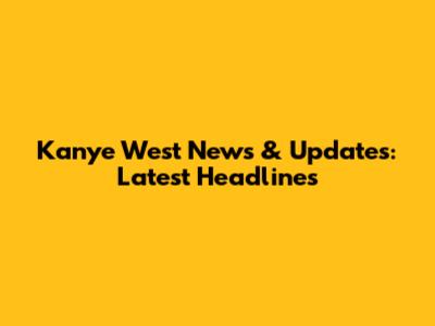 Kanye West News & Updates: Latest Headlines