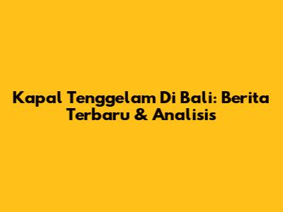 Kapal Tenggelam Di Bali: Berita Terbaru & Analisis