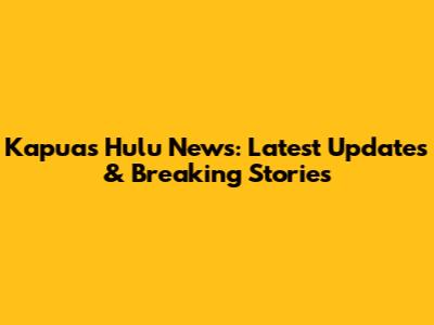 Kapuas Hulu News: Latest Updates & Breaking Stories