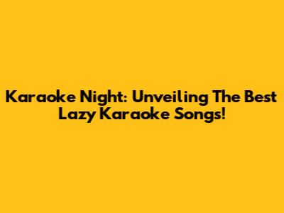 Karaoke Night: Unveiling The Best Lazy Karaoke Songs!