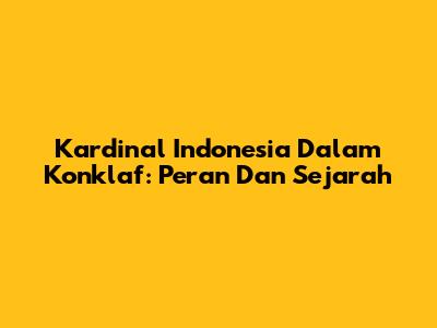 Kardinal Indonesia Dalam Konklaf: Peran Dan Sejarah