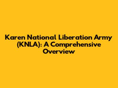 Karen National Liberation Army (KNLA): A Comprehensive Overview