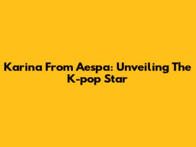 Karina From Aespa: Unveiling The K-pop Star