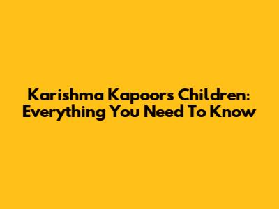 Karishma Kapoor's Children: Everything You Need To Know