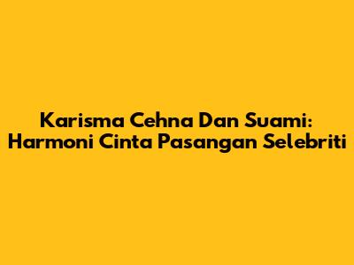 Karisma Cehna Dan Suami: Harmoni Cinta Pasangan Selebriti