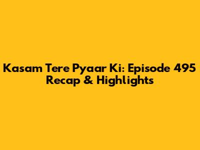 Kasam Tere Pyaar Ki: Episode 495 Recap & Highlights